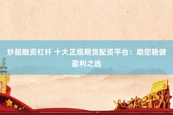 炒股融资杠杆 十大正规期货配资平台：助您稳健盈利之选