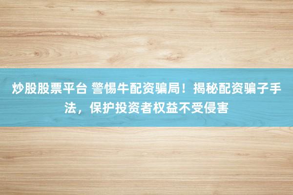 炒股股票平台 警惕牛配资骗局！揭秘配资骗子手法，保护投资者权益不受侵害