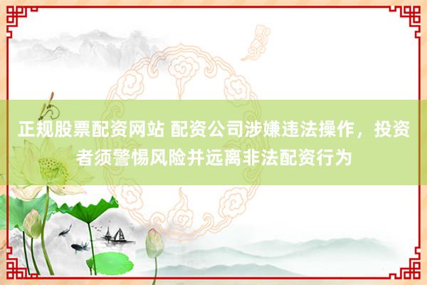 正规股票配资网站 配资公司涉嫌违法操作，投资者须警惕风险并远离非法配资行为