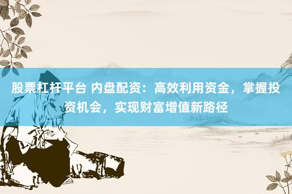 股票杠杆平台 内盘配资：高效利用资金，掌握投资机会，实现财富增值新路径