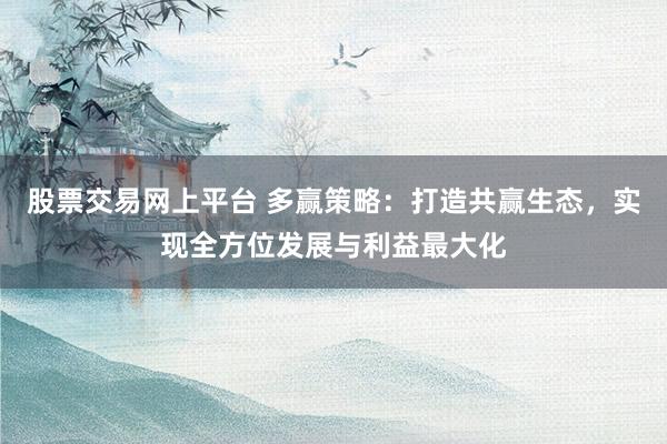 股票交易网上平台 多赢策略：打造共赢生态，实现全方位发展与利益最大化