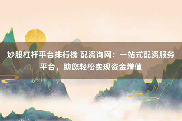 炒股杠杆平台排行榜 配资询网：一站式配资服务平台，助您轻松实现资金增值