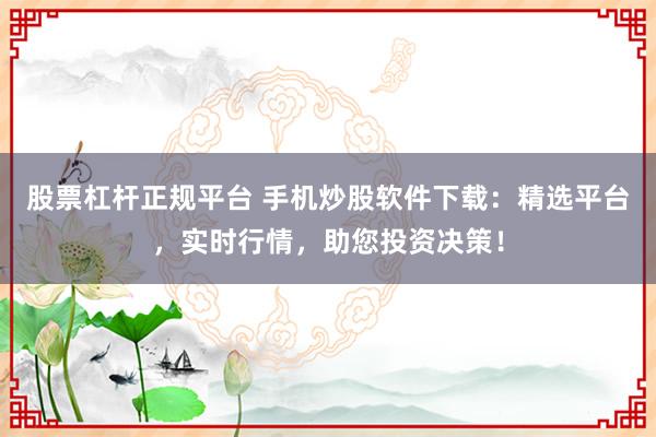 股票杠杆正规平台 手机炒股软件下载：精选平台，实时行情，助您投资决策！