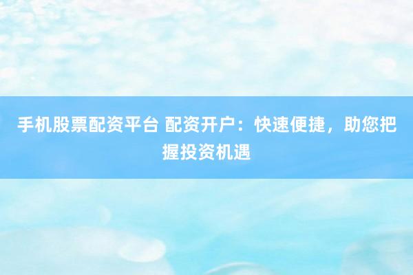 手机股票配资平台 配资开户：快速便捷，助您把握投资机遇